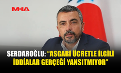 SERDAROĞLU: “ASGARİ ÜCRETLE İLGİLİ İDDİALAR GERÇEĞİ YANSITMIYOR”