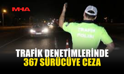 TRAFİK DENETİMLERİNDE 367 SÜRÜCÜYE CEZA