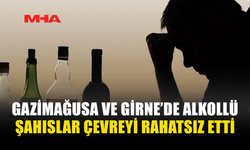 GAZİMAĞUSA VE GİRNE’DE ALKOLLÜ ŞAHISLAR ÇEVREYİ RAHATSIZ ETTİ