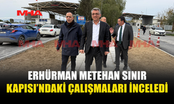 ERHÜRMAN METEHAN SINIR KAPISI’NDAKİ ÇALIŞMALARI İNCELEDİ
