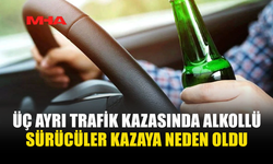 ÜÇ AYRI TRAFİK KAZASINDA ALKOLLÜ SÜRÜCÜLER KAZAYA NEDEN OLDU
