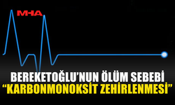 BEREKETOĞLU’NUN ÖLÜM SEBEBİ “KARBONMONOKSİT ZEHİRLENMESİ”