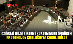 ÜLKEDE COĞRAFİ BİLGİ SİSTEMİ KURULMASINI ÖNGÖREN PROTOKOL OY ÇOKLUĞUYLA KABUL EDİLDİ