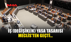 İŞ (DEĞİŞİKLİK) YASA TASARISI MECLİS'TEN GEÇTİ…