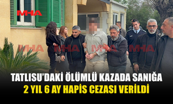 TATLISU’DAKİ ÖLÜMLÜ KAZADA SANIĞA 2 YIL 6 AY HAPİS CEZASI VERİLDİ