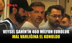 VEYSEL ŞAHİN’İN 460 MİLYON EUROLUK MAL VARLIĞINA EL KONULDU
