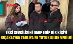ESKİ SEVGİLİSİNİ DARP EDİP BİR KİŞİYİ BIÇAKLAYAN ZANLIYA EK TUTUKLULUK VERİLDİ