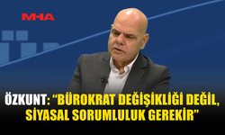 ÖZKUNT: “BÜROKRAT DEĞİŞİKLİĞİ DEĞİL, SİYASAL SORUMLULUK GEREKİR”