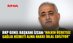 BKP GENEL BAŞKANI İZCAN: “HALKIN ÜCRETSİZ SAĞLIK HİZMETİ ALMA HAKKI İHLAL EDİLİYOR”