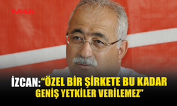 İZCAN: “ÖZEL BİR ŞİRKETE BU KADAR GENİŞ YETKİLER VERİLEMEZ”