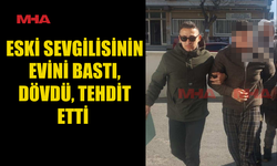 ESKİ SEVGİLİSİNİN EVİNİ BASTI, DÖVDÜ, TEHDİT ETTİ