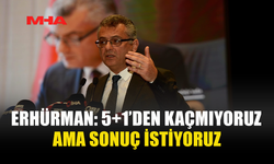 ERHÜRMAN: 5+1’DEN KAÇMIYORUZ AMA SONUÇ İSTİYORUZ