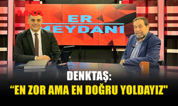 DENKTAŞ: “EN ZOR AMA EN DOĞRU YOLDAYIZ"