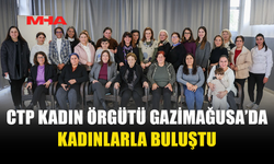 CTP KADIN ÖRGÜTÜ GAZİMAĞUSA’DA KADINLARLA BULUŞTU