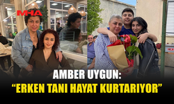 AMBER UYGUN: “ERKEN TANI HAYAT KURTARIYOR”