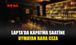 LAPTA’DA KAPATMA SAATİNE UYMAYAN BARA CEZA