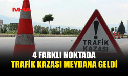 4 FARKLI NOKTADA TRAFİK KAZASI MEYDANA GELDİ