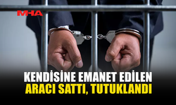 KENDİSİNE EMANET EDİLEN ARACI SATTI, TUTUKLANDI