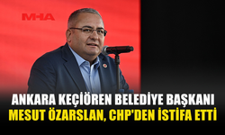 ANKARA KEÇİÖREN BELEDİYE BAŞKANI MESUT ÖZARSLAN, CHP'DEN İSTİFA ETTİ