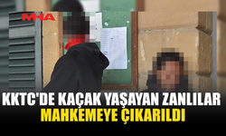 KKTC'DE KAÇAK YAŞAYAN ZANLILAR MAHKEMEYE ÇIKARILDI