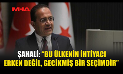 ŞAHALİ: “BU ÜLKENİN İHTİYACI ERKEN DEĞİL, GECİKMİŞ BİR SEÇİMDİR”