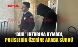 “DUR” İHTARINA UYMADI,POLİSLERİN ÜZERİNE ARABA SÜRDÜ
