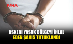 ASKERİ YASAK BÖLGEYİ İHLAL EDEN ŞAHIS TUTUKLANDI