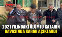 2021 YILINDAKİ ÖLÜMLÜ KAZANIN DAVASINDA KARAR AÇIKLANDI