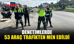 DENETİMLERDE 53 ARAÇ TRAFİKTEN MEN EDİLDİ