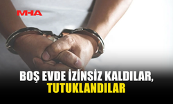 BOŞ EVDE İZİNSİZ KALDILAR, TUTUKLANDILAR