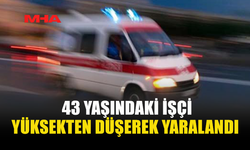 43 YAŞINDAKİ İŞÇİ YÜKSEKTEN DÜŞEREK YARALANDI