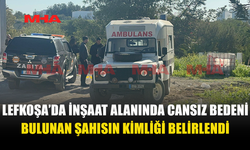 LEFKOŞA’DA İNŞAAT ALANINDA CANSIZ BEDENİ BULUNAN ŞAHISIN KİMLİĞİ TESPİT EDİLDİ