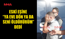 ESKİ EŞİNİ ÖLDÜRMEKLE TEHDİT ETTİ
