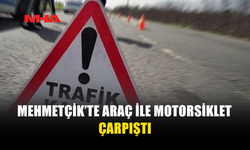 MEHMETÇİK’TE TRAFİK KAZASI MEYDANA GELDİ