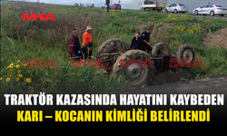 TRAKTÖR KAZASINDA HAYATINI KAYBEDEN ÇİFTİN KİMLİĞİ BELİRLENDİ