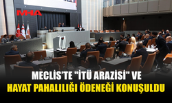 MECLİS’TE İTÜ ARAZİSİ VE HAYAT PAHALILIĞI TARTIŞMASI