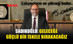 SADIKOĞLU: HEDEFİMİZ YAŞANABİLİR BİR İSKELE BIRAKMAK