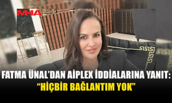 FATMA ÜNAL’DAN AİPLEX İDDİALARINA YANIT