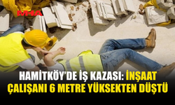 HAMİTKÖY’DE İNŞAAT ÇALIŞANI 6 METRE YÜKSEKTEN DÜŞTÜ