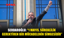 SERDAROĞLU: 1 MAYIS BİR KUTLAMA DEĞİL, MÜCADELE VE DAYANIŞMA GÜNÜDÜR