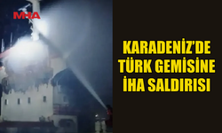 KARADENİZ’DE TÜRK GEMİSİNE İHA İLE SALDIRI DÜZENLENDİ