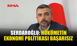 AHMET SERDAROĞLU’NDAN HÜKÜMETE EKONOMİ ELEŞTİRİSİ
