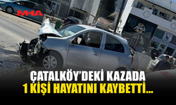 ÇATALKÖY'DEKİ KAZADA 68 YAŞINDAKİ KADIN YAŞAMINI YİTİRDİ