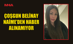 DÜNDEN BERİ KAYIP: ÇOŞGUN BELİNAY NAİME’DEN HABER ALINAMIYOR