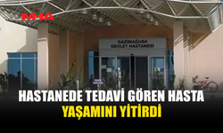 HASTANEDE TEDAVİ GÖREN HASTA HAYATINI KAYBETTİ