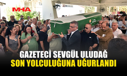 GAZETECİ SEVGÜL ULUDAĞ'A SON VEDA