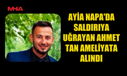 AYİA NAPA'DAKİ SALDIRIDA YARALANAN AHMET TAN'IN DURUMU CİDDİ