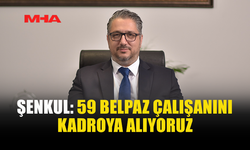 ŞENKUL, BELPAZ'DA 59 ÇALIŞANIN KADROYA ALINACAĞINI DUYURDU