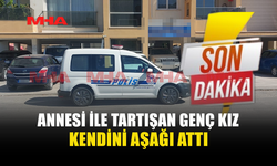 ANNESİYLE TARTIŞAN GENÇ KIZ BALKONDAN ATLAYARAK AĞIR YARALANDI