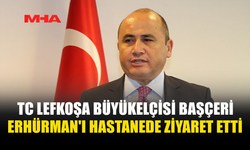 BAŞÇERİ'DEN ERHÜRMAN'A HASTANE ZİYARETİ